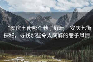 “安慶七街哪個巷子好玩”安慶七街探秘，尋找那些令人陶醉的巷子風(fēng)情