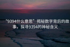 “9394什么意思”揭秘數字背后的故事，探尋9394的神秘含義