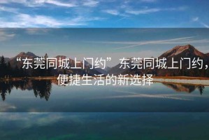 “東莞同城上門約”東莞同城上門約，便捷生活的新選擇