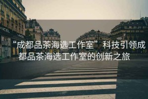 “成都品茶海選工作室”科技引領(lǐng)成都品茶海選工作室的創(chuàng)新之旅