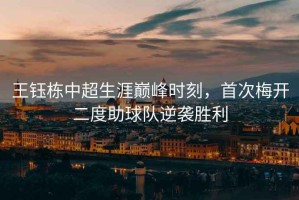 王鈺棟中超生涯巔峰時刻，首次梅開二度助球隊逆襲勝利