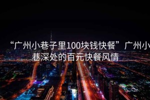 “廣州小巷子里100塊錢快餐”廣州小巷深處的百元快餐風(fēng)情