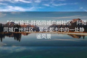 “廣州驗證-阡陌同城廣州社區”阡陌同城廣州社區，繁華都市中的一處靜謐風景