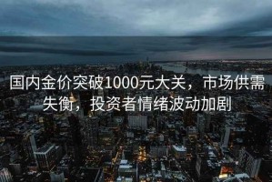 國內金價突破1000元大關，市場供需失衡，投資者情緒波動加劇