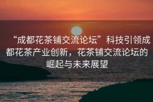 “成都花茶鋪交流論壇”科技引領成都花茶產業創新，花茶鋪交流論壇的崛起與未來展望