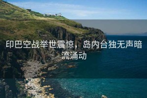 印巴空戰舉世震驚，島內臺獨無聲暗流涌動