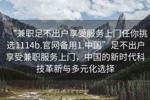 “兼職足不出戶享受服務(wù)上門任你挑選1114b.官網(wǎng)備用1.中國”足不出戶享受兼職服務(wù)上門，中國的新時代科技革新與多元化選擇