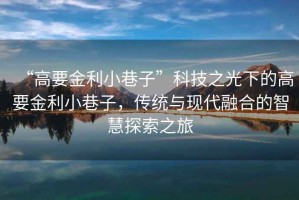 “高要金利小巷子”科技之光下的高要金利小巷子，傳統與現代融合的智慧探索之旅