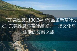 “東莞性息1130.24小時品鑒新茶葉.cc”東莞性息與茶葉品鑒，一場文化與生活的交融之旅