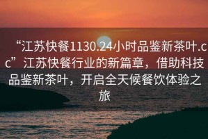 “江蘇快餐1130.24小時(shí)品鑒新茶葉.cc”江蘇快餐行業(yè)的新篇章，借助科技品鑒新茶葉，開(kāi)啟全天候餐飲體驗(yàn)之旅