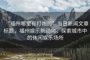 “福州哪里有打炮的”當日新聞文章標題，福州娛樂新動向，探索城市中的休閑娛樂場所