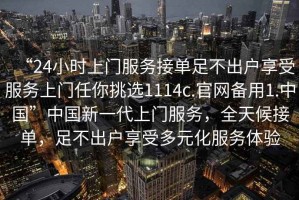 “24小時上門服務接單足不出戶享受服務上門任你挑選1114c.官網備用1.中國”中國新一代上門服務，全天候接單，足不出戶享受多元化服務體驗
