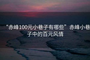 “赤峰100元小巷子有哪些”赤峰小巷子中的百元風情