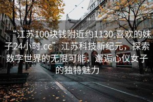 “江蘇100塊錢附近約1130.喜歡的妹子24小時.cc”江蘇科技新紀元，探索數字世界的無限可能，邂逅心儀女子的獨特魅力
