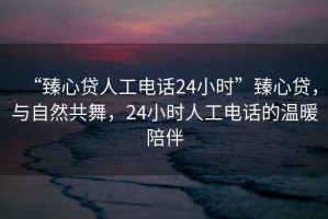 “臻心貸人工電話24小時”臻心貸，與自然共舞，24小時人工電話的溫暖陪伴