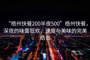 “梧州快餐200半夜500”梧州快餐，深夜的味蕾狂歡，速度與美味的完美結(jié)合
