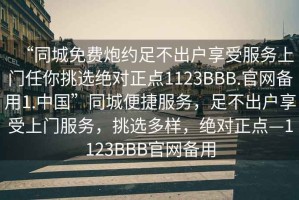 “同城免費炮約足不出戶享受服務上門任你挑選絕對正點1123BBB.官網備用1.中國”同城便捷服務，足不出戶享受上門服務，挑選多樣，絕對正點—1123BBB官網備用