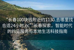 “長春100塊錢附近約1130.去哪里找合適24小時.cc”長春探索，智能時代的約見服務(wù)與本地生活科技指南