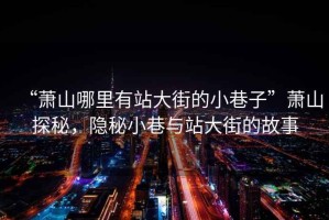 “蕭山哪里有站大街的小巷子”蕭山探秘，隱秘小巷與站大街的故事