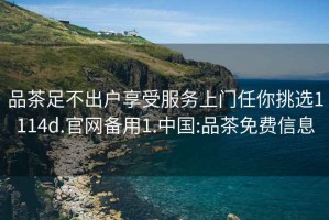 品茶足不出戶享受服務上門任你挑選1114d.官網備用1.中國:品茶免費信息