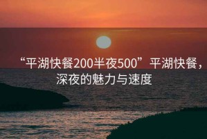 “平湖快餐200半夜500”平湖快餐，深夜的魅力與速度