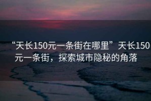 “天長150元一條街在哪里”天長150元一條街，探索城市隱秘的角落