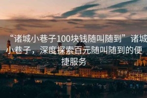 “諸城小巷子100塊錢隨叫隨到”諸城小巷子，深度探索百元隨叫隨到的便捷服務