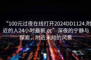 “100元過夜在線打開2024DD1124.附近的人24小時最新.cc”深夜的寧靜與探索，附近未知的風景