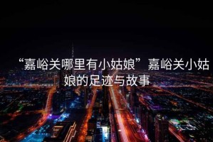 “嘉峪關哪里有小姑娘”嘉峪關小姑娘的足跡與故事