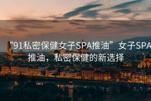 “91私密保健女子SPA推油”女子SPA推油，私密保健的新選擇