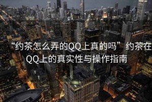 “約茶怎么弄的QQ上真的嗎”約茶在QQ上的真實(shí)性與操作指南