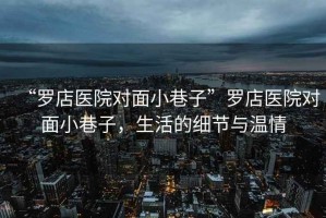 “羅店醫(yī)院對面小巷子”羅店醫(yī)院對面小巷子，生活的細節(jié)與溫情