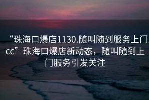 “珠海口爆店1130.隨叫隨到服務上門.cc”珠海口爆店新動態，隨叫隨到上門服務引發關注