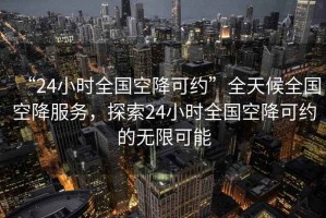 “24小時全國空降可約”全天候全國空降服務，探索24小時全國空降可約的無限可能