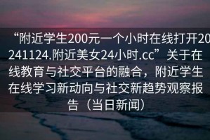 “附近學生200元一個小時在線打開20241124.附近美女24小時.cc”關于在線教育與社交平臺的融合，附近學生在線學習新動向與社交新趨勢觀察報告（當日新聞）