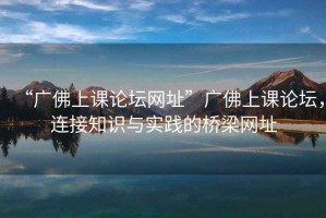 “廣佛上課論壇網址”廣佛上課論壇，連接知識與實踐的橋梁網址