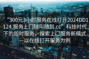 “300元3小時服務在線打開2024DD1124.服務上門隨叫隨到.cc”科技時代下的即時服務，探索上門服務新模式—以在線打開服務為例