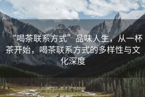 “喝茶聯系方式”品味人生，從一杯茶開始，喝茶聯系方式的多樣性與文化深度