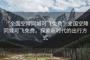 “全國空降同城可飛免費”全國空降同城可飛免費，探索新時代的出行方式