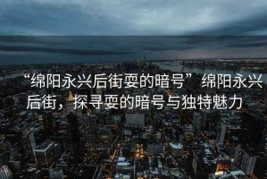 “綿陽(yáng)永興后街耍的暗號(hào)”綿陽(yáng)永興后街，探尋耍的暗號(hào)與獨(dú)特魅力