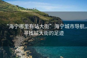 “海寧哪里有站大街”海寧城市導航，尋找站大街的足跡