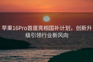 蘋果16Pro首度亮相國(guó)補(bǔ)計(jì)劃，創(chuàng)新升級(jí)引領(lǐng)行業(yè)新風(fēng)向