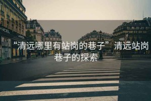“清遠(yuǎn)哪里有站崗的巷子”清遠(yuǎn)站崗巷子的探索