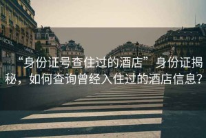 “身份證號查住過的酒店”身份證揭秘，如何查詢曾經入住過的酒店信息？
