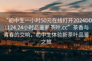 “初中生一小時(shí)50元在線打開(kāi)2024DD1124.24小時(shí)品鑒新茶葉.cc”茶香與青春的交響，初中生體驗(yàn)新茶葉品鑒之旅