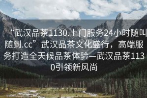 “武漢品茶1130.上門服務(wù)24小時隨叫隨到.cc”武漢品茶文化盛行，高端服務(wù)打造全天候品茶體驗—武漢品茶1130引領(lǐng)新風(fēng)尚