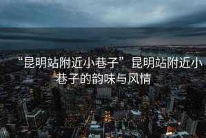 “昆明站附近小巷子”昆明站附近小巷子的韻味與風情
