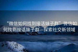 “微信如何找到接活妹子群”微信如何找到接活妹子群—探索社交新領域