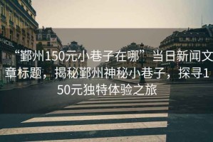 “鄞州150元小巷子在哪”當日新聞文章標題，揭秘鄞州神秘小巷子，探尋150元獨特體驗之旅