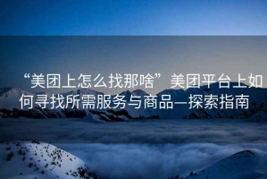 “美團上怎么找那啥”美團平臺上如何尋找所需服務(wù)與商品—探索指南